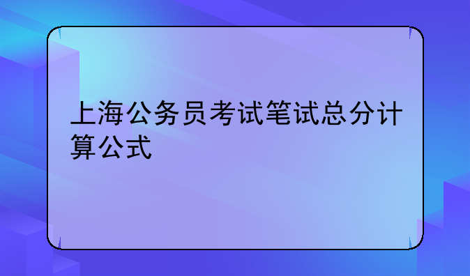 上海公务员考试笔试总分计算公式