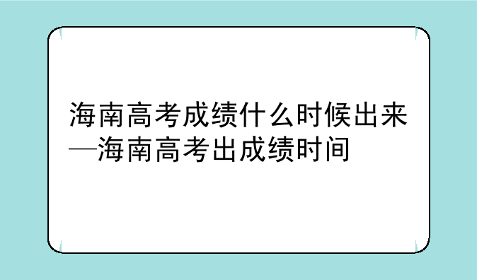 海南高考成绩什么时候出来—海南高考出成绩时间