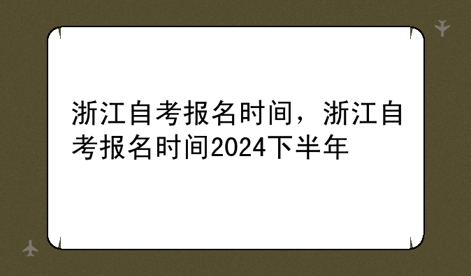 浙江自考报名时间，浙江自考报名时间2024下半年