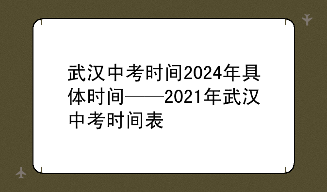 武汉中考时间2024年具体时间——2021年武汉中考时间表