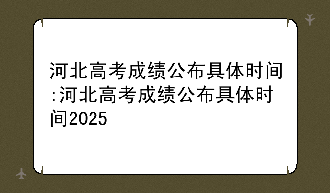 河北高考成绩公布具体时间:河北高考成绩公布具体时间2025
