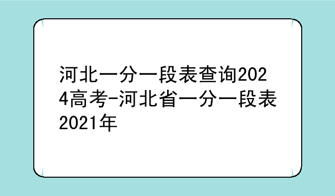 河北一分一段表查询2024高考-河北省一分一段表2021年