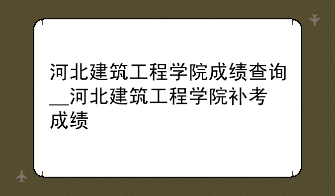 河北建筑工程学院成绩查询__河北建筑工程学院补考成绩