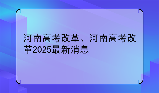 河南高考改革、河南高考改革2025最新消息