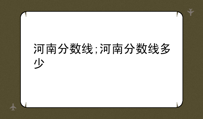 河南分数线;河南分数线多少