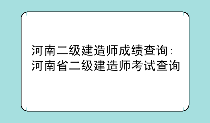 河南二级建造师成绩查询:河南省二级建造师考试查询
