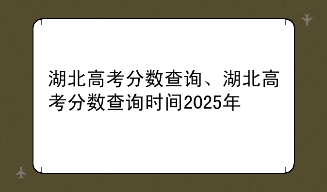 湖北高考分数查询、湖北高考分数查询时间2025年
