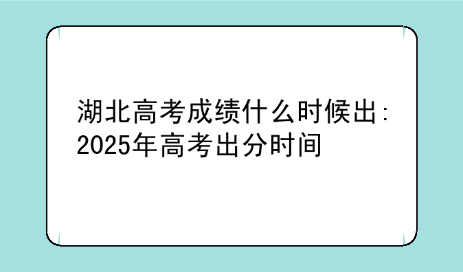 湖北高考成绩什么时候出:2025年高考出分时间