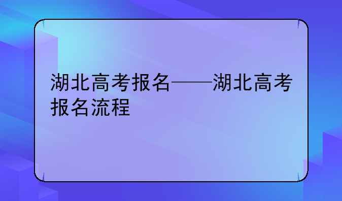 湖北高考报名——湖北高考报名流程