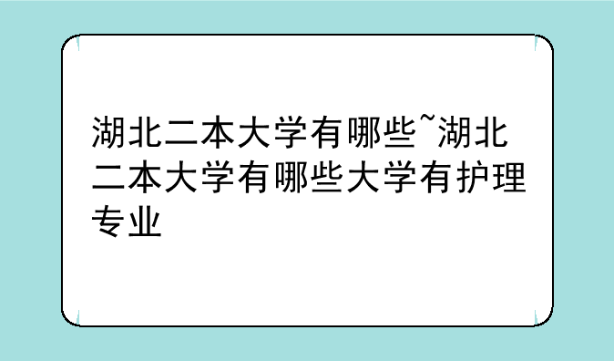 湖北二本大学有哪些~湖北二本大学有哪些大学有护理专业