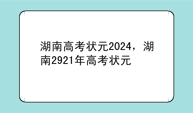 湖南高考状元2024，湖南2921年高考状元