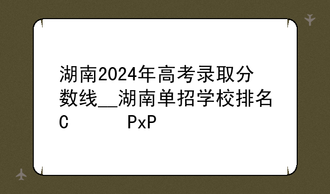 湖南2024年高考录取分数线__湖南单招学校排名及分数线