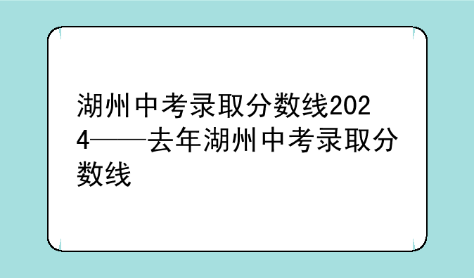 湖州中考录取分数线2024——去年湖州中考录取分数线
