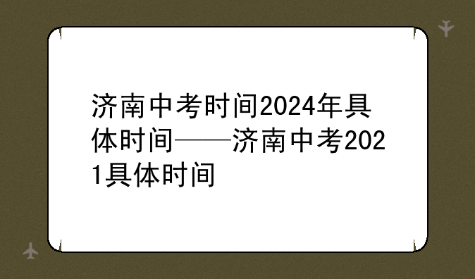 济南中考时间2024年具体时间——济南中考2021具体时间