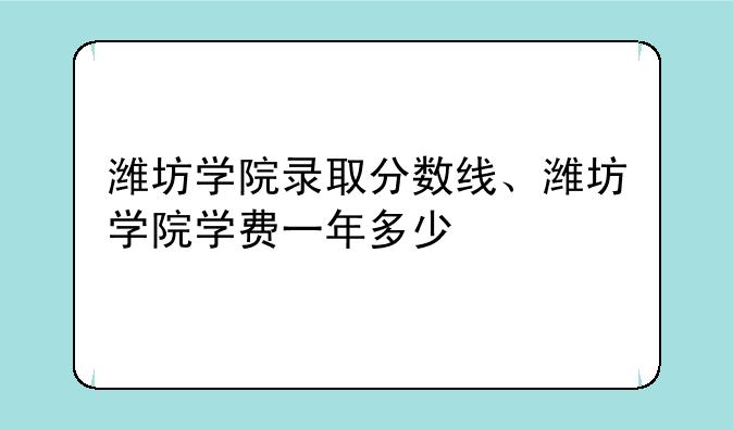 潍坊学院录取分数线、潍坊学院学费一年多少