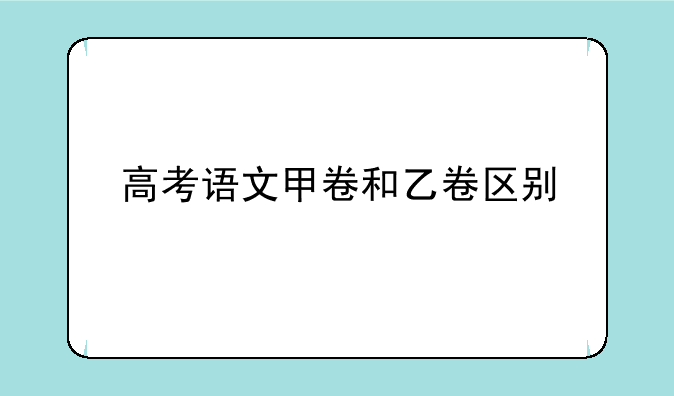 高考语文甲卷和乙卷区别