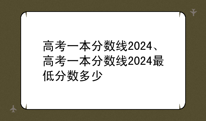 高考一本分数线2024、高考一本分数线2024最低分数多少