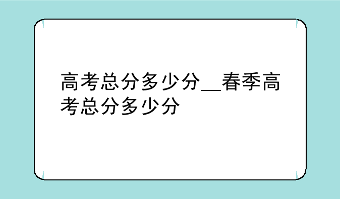 高考总分多少分__春季高考总分多少分