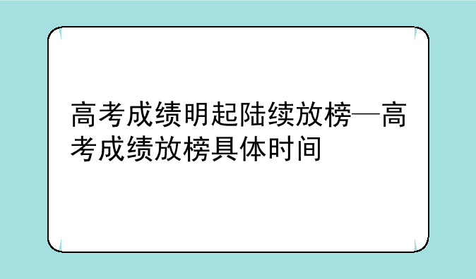 高考成绩明起陆续放榜—高考成绩放榜具体时间
