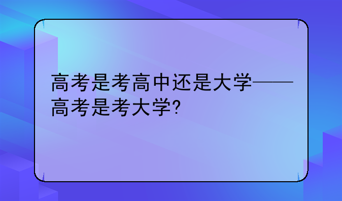 高考是考高中还是大学——高考是考大学?