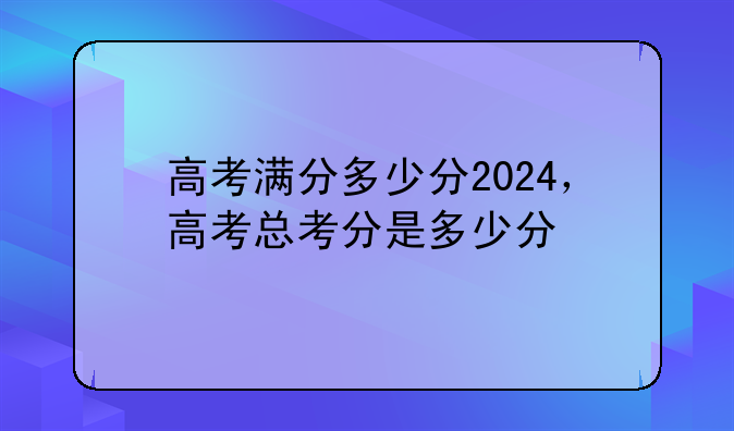 高考满分多少分2024，高考总考分是多少分