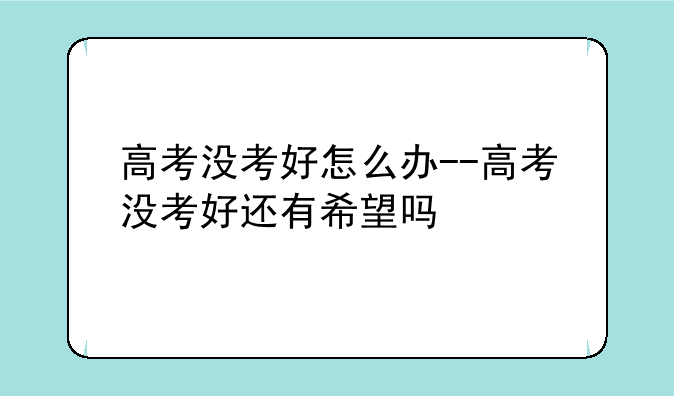 高考没考好怎么办--高考没考好还有希望吗