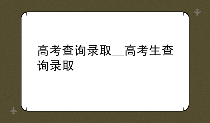 高考查询录取__高考生查询录取