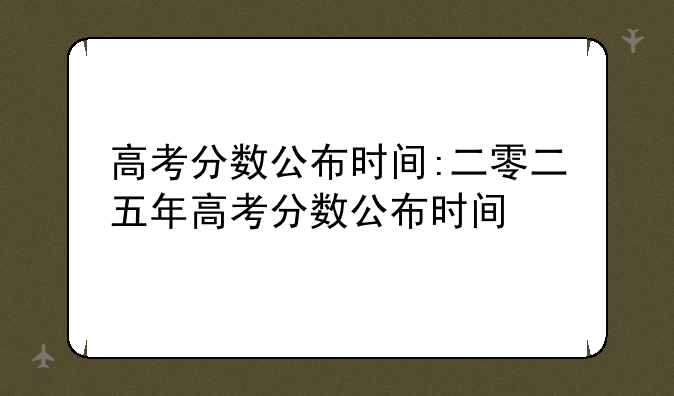高考分数公布时间:二零二五年高考分数公布时间