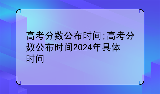 高考分数公布时间;高考分数公布时间2024年具体时间