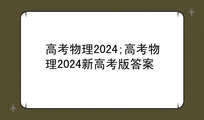 高考物理2024;高考物理2024新高考版答案