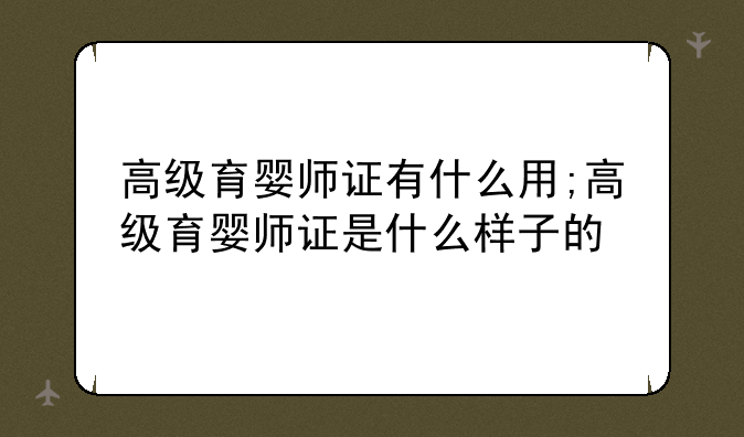 高级育婴师证有什么用;高级育婴师证是什么样子的