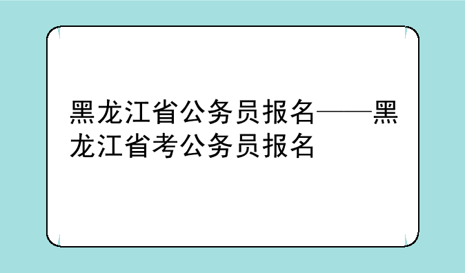 黑龙江省公务员报名——黑龙江省考公务员报名