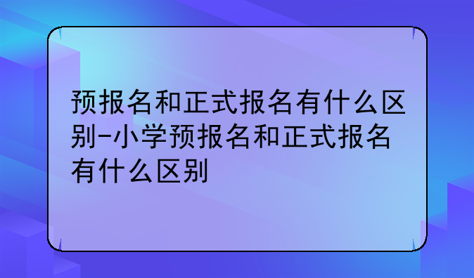 预报名和正式报名有什么区别-小学预报名和正式报名有什么区别
