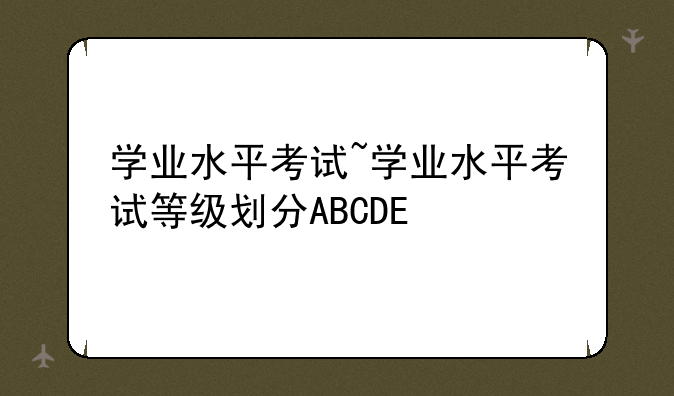 学业水平考试~学业水平考试等级划分ABCDE