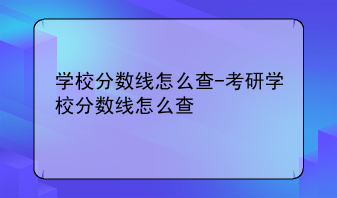 学校分数线怎么查-考研学校分数线怎么查