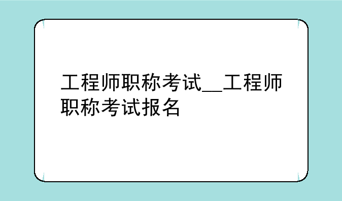 工程师职称考试__工程师职称考试报名
