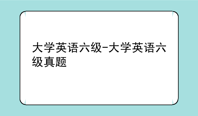 大学英语六级-大学英语六级真题