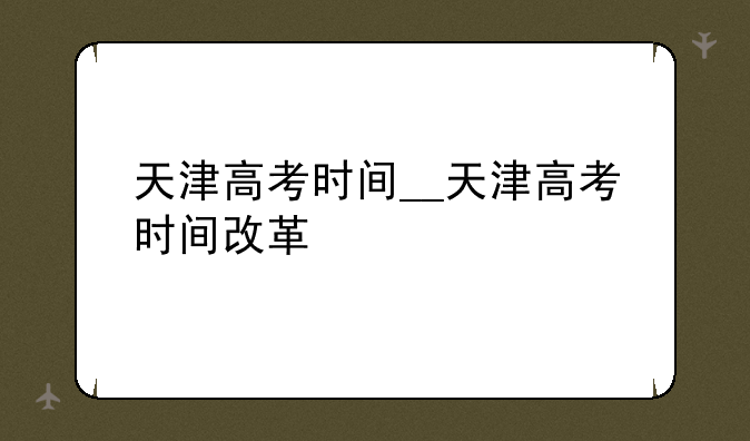 天津高考时间__天津高考时间改革
