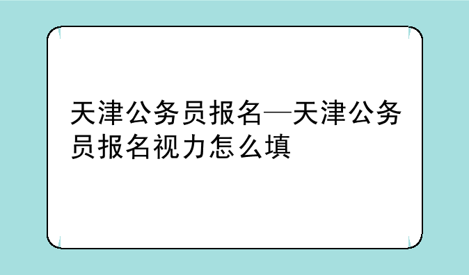 天津公务员报名—天津公务员报名视力怎么填