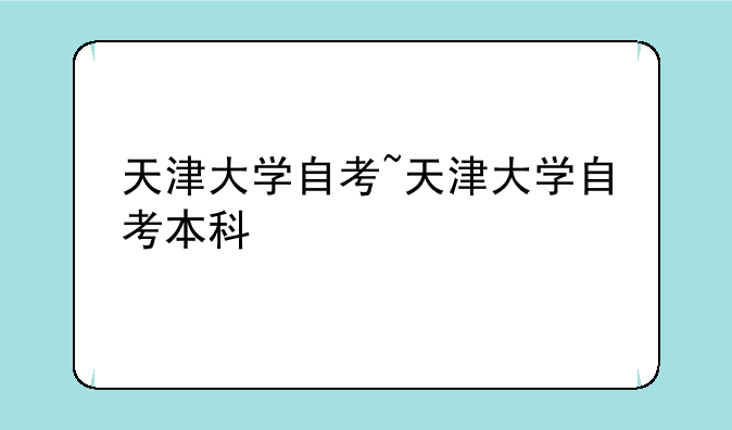 天津大学自考~天津大学自考本科
