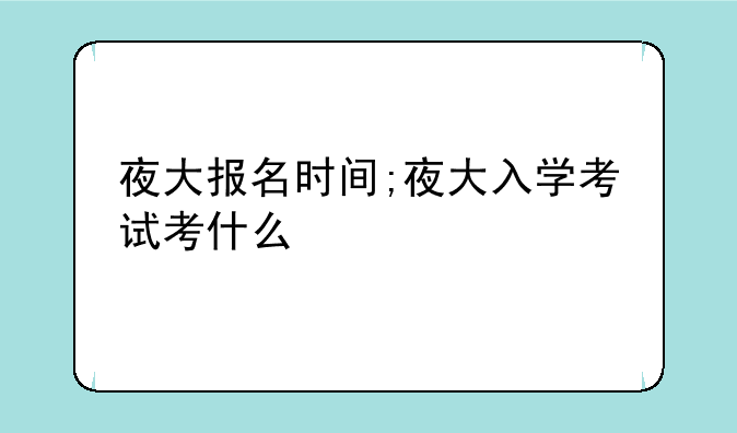 夜大报名时间;夜大入学考试考什么