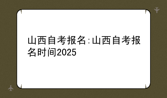 山西自考报名:山西自考报名时间2025