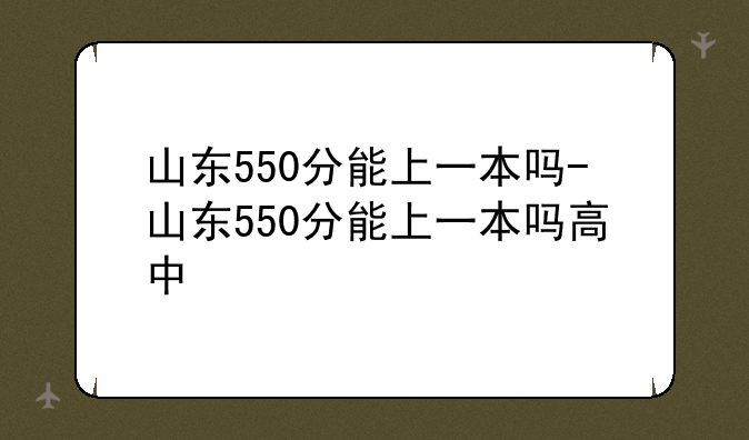 山东550分能上一本吗-山东550分能上一本吗高中