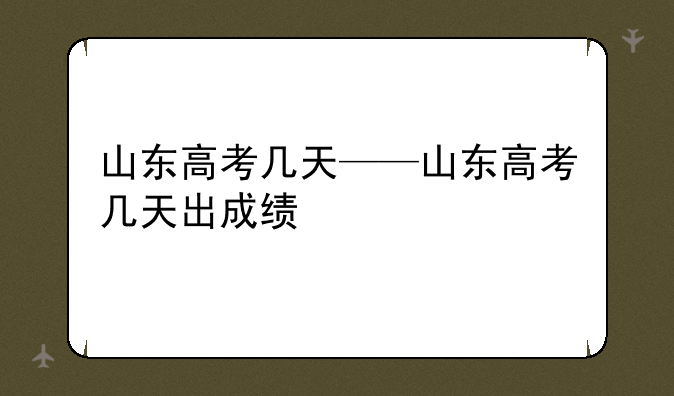 山东高考几天——山东高考几天出成绩