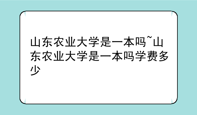 山东农业大学是一本吗~山东农业大学是一本吗学费多少