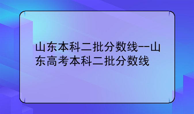 山东本科二批分数线--山东高考本科二批分数线