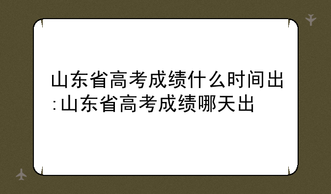 山东省高考成绩什么时间出:山东省高考成绩哪天出