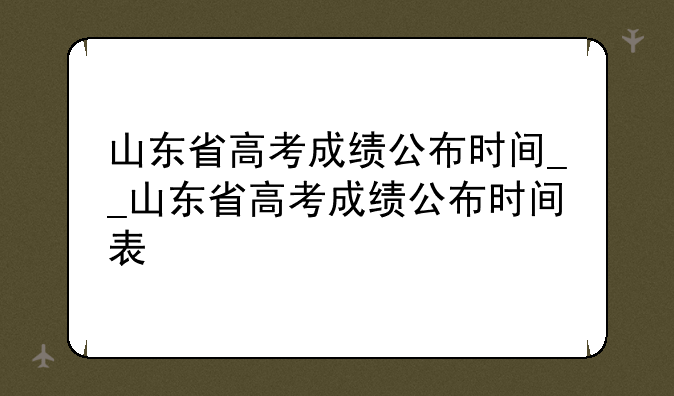 山东省高考成绩公布时间__山东省高考成绩公布时间表