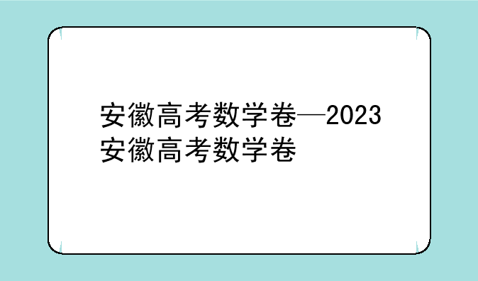 安徽高考数学卷—2023安徽高考数学卷