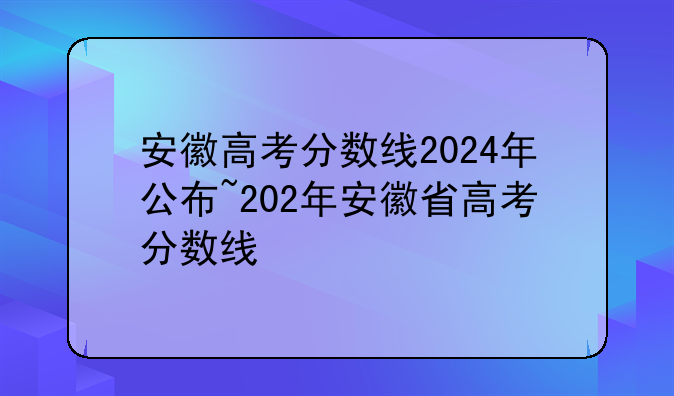 安徽高考分数线2024年公布~202年安徽省高考分数线
